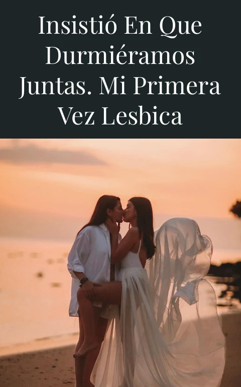Insistió en que durmiéramos juntas. Mi primera vez lesbica